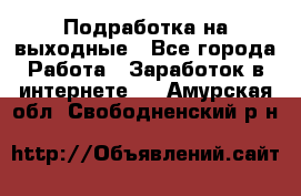 Подработка на выходные - Все города Работа » Заработок в интернете   . Амурская обл.,Свободненский р-н